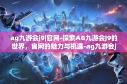 ag九游会j9|官网-探索AG九游会J9的世界，官网的魅力与机遇-ag九游会j9|官网