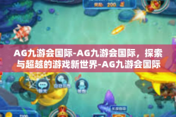 AG九游会国际-AG九游会国际，探索与超越的游戏新世界-AG九游会国际