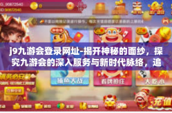 j9九游会登录网址-揭开神秘的面纱，探究九游会的深入服务与新时代脉络，追寻科技进步大潮下的发展坐标下的转型演变道路深处杰引力十足的j9九游会登录网址-j9九游会登录网址