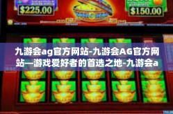 九游会ag官方网站-九游会AG官方网站—游戏爱好者的首选之地-九游会ag官方网站