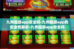 九州酷游app安全吗-九州酷游app的安全性解析-九州酷游app安全吗