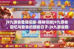 j9九游会登陆旧版-揭秘旧版j9九游会，回忆与登录的那些日子-j9九游会登陆旧版