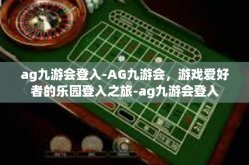 ag九游会登入-AG九游会，游戏爱好者的乐园登入之旅-ag九游会登入