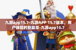 九游app15.7-九游APP 15.7版本，用户体验的新篇章-九游app15.7