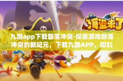 九游app下载部落冲突-探索游戏部落冲突的新纪元，下载九游APP，即刻体验！九游app下载部落冲突