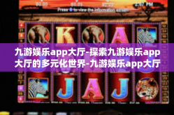 九游娱乐app大厅-探索九游娱乐app大厅的多元化世界-九游娱乐app大厅