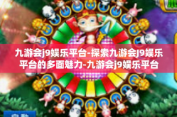 九游会j9娱乐平台-探索九游会J9娱乐平台的多面魅力-九游会j9娱乐平台