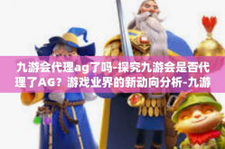 九游会代理ag了吗-探究九游会是否代理了AG？游戏业界的新动向分析-九游会代理ag了吗