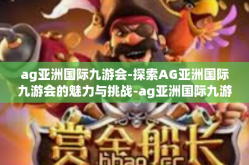 ag亚洲国际九游会-探索AG亚洲国际九游会的魅力与挑战-ag亚洲国际九游会