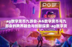 ag数字货币九游会-AG数字货币与九游会的跨界融合与创新探索-ag数字货币九游会
