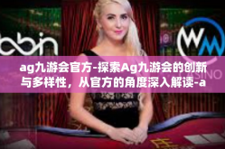 ag九游会官方-探索Ag九游会的创新与多样性，从官方的角度深入解读-ag九游会官方