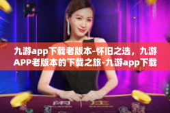 九游app下载老版本-怀旧之选，九游APP老版本的下载之旅-九游app下载老版本
