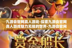 九游会官网真人游戏-探索九游会官网真人游戏魅力无限的世界-九游会官网真人游戏