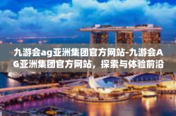 九游会ag亚洲集团官方网站-九游会AG亚洲集团官方网站，探索与体验前沿的游戏娱乐世界-九游会ag亚洲集团官方网站