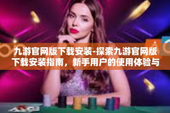 九游官网版下载安装-探索九游官网版下载安装指南，新手用户的使用体验与解读-九游官网版下载安装