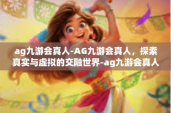 ag九游会真人-AG九游会真人，探索真实与虚拟的交融世界-ag九游会真人
