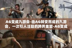 AG变成九游会-由AG转变而成的九游会，一次引人注目的跨界重塑-AG变成九游会