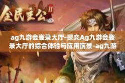 ag九游会登录大厅-探究Ag九游会登录大厅的综合体验与应用前景-ag九游会登录大厅