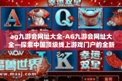 ag九游会网址大全-AG九游会网址大全—探索中国顶级线上游戏门户的全新时代篇章-ag九游会网址大全