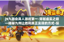 j9九游会真人游戏第一-穿越虚实之巅—揭秘九州让胜利真正实现的方式-探究J9九游会真人游戏-j9九游会真人游戏第一