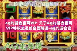 ag九游会官网VIP-关于Ag九游会官网VIP特权之道的全面解读-ag九游会官网VIP