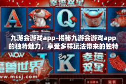九游会游戏app-揭秘九游会游戏app的独特魅力，享受多样玩法带来的独特乐趣-九游会游戏app
