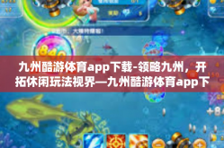 九州酷游体育app下载-领略九州，开拓休闲玩法视界—九州酷游体育app下载体验之旅-九州酷游体育app下载