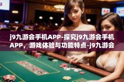 j9九游会手机APP-探究j9九游会手机APP，游戏体验与功能特点-j9九游会手机APP