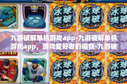 九游破解单机游戏app-九游破解单机游戏app，游戏爱好者的福音-九游破解单机游戏app