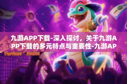九游APP下载-深入探讨，关于九游APP下载的多元特点与重要性-九游APP下载