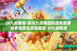j9九游集团-探究九游集团的蓬勃发展和多维度生态链重塑-j9九游集团