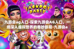 九游会ag入口-探索九游会AG入口，一场深入虚拟世界的奇妙旅程-九游会ag入口