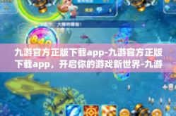 九游官方正版下载app-九游官方正版下载app，开启你的游戏新世界-九游官方正版下载app