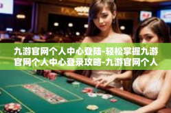 九游官网个人中心登陆-轻松掌握九游官网个人中心登录攻略-九游官网个人中心登陆