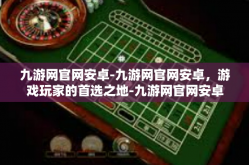 九游网官网安卓-九游网官网安卓，游戏玩家的首选之地-九游网官网安卓