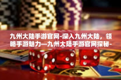 九州大陆手游官网-深入九州大陆，领略手游魅力—九州大陆手游官网探秘-九州大陆手游官网