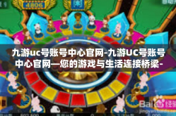 九游uc号账号中心官网-九游UC号账号中心官网—您的游戏与生活连接桥梁-九游uc号账号中心官网