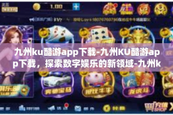 九州ku酷游app下载-九州KU酷游app下载，探索数字娱乐的新领域-九州ku酷游app下载
