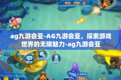 ag九游会亚-AG九游会亚，探索游戏世界的无限魅力-ag九游会亚