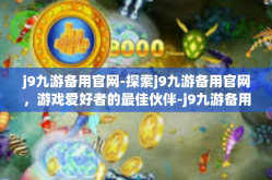 j9九游备用官网-探索j9九游备用官网，游戏爱好者的最佳伙伴-j9九游备用官网