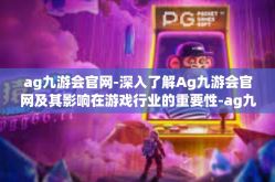 ag九游会官网-深入了解Ag九游会官网及其影响在游戏行业的重要性-ag九游会官网