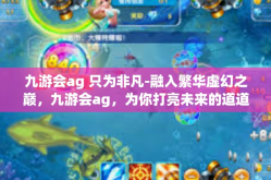 九游会ag 只为非凡-融入繁华虚幻之巅，九游会ag，为你打亮未来的道道星光—只为非凡之旅-九游会ag 只为非凡