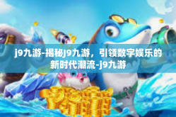 j9九游-揭秘J9九游，引领数字娱乐的新时代潮流-j9九游