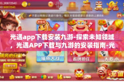 光遇app下载安装九游-探索未知领域，光遇APP下载与九游的安装指南-光遇app下载安装九游