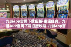 九游app官网下载旧版-重温经典，九游APP官网下载旧版攻略-九游app官网下载旧版