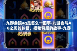 九游会跟ag是怎么一回事-九游会与AG之间的纠葛，揭秘背后的故事-九游会跟ag是怎么一回事
