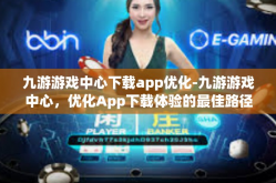 九游游戏中心下载app优化-九游游戏中心，优化App下载体验的最佳路径-九游游戏中心下载app优化