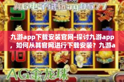 九游app下载安装官网-探讨九游app，如何从其官网进行下载安装？九游app下载安装官网