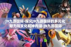 J9九游国际-探究J9九游国际的多元化魅力与文化精神内涵-J9九游国际