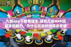 九游app下载老版本-探究九游APP旧版本的魅力，为什么玩家纷纷寻求老版本的下载之道？九游app下载老版本